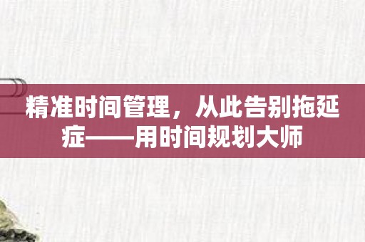 精准时间管理，从此告别拖延症——用时间规划大师