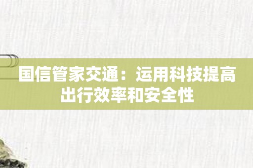 国信管家交通：运用科技提高出行效率和安全性