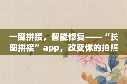 一键拼接，智能修复——“长图拼接”app，改变你的拍照方式