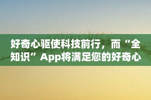 好奇心驱使科技前行，而“全知识”App将满足您的好奇心