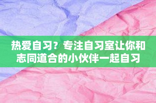 热爱自习？专注自习室让你和志同道合的小伙伴一起自习