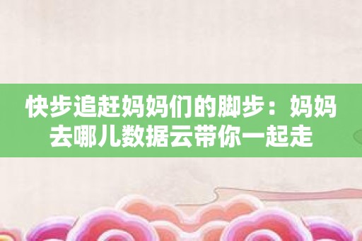 快步追赶妈妈们的脚步：妈妈去哪儿数据云带你一起走