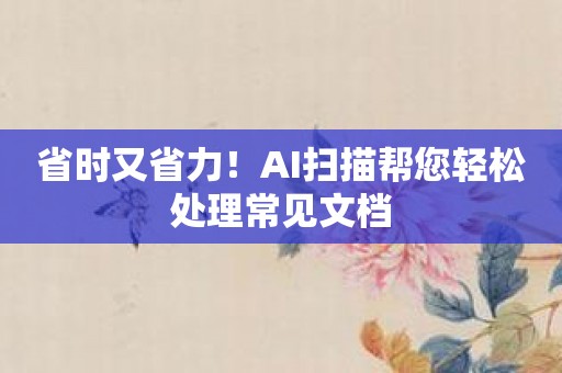 省时又省力！AI扫描帮您轻松处理常见文档