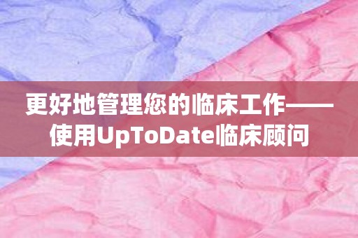 更好地管理您的临床工作——使用UpToDate临床顾问