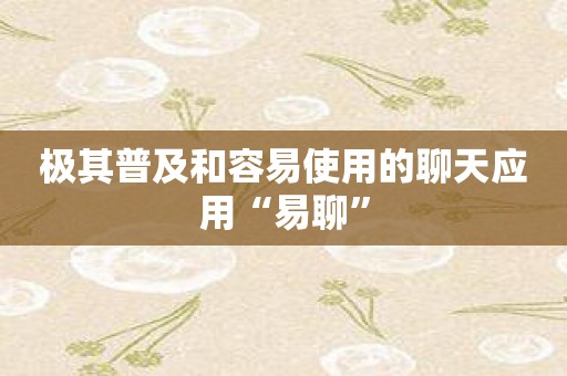 极其普及和容易使用的聊天应用“易聊”