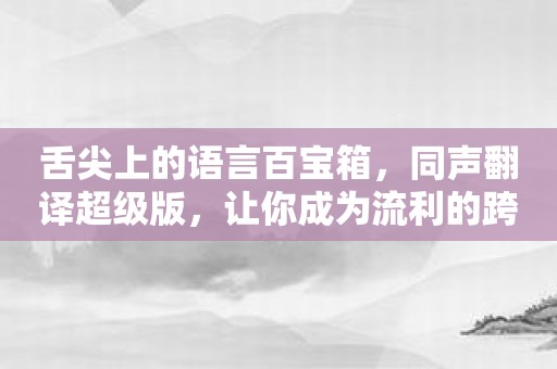 舌尖上的语言百宝箱，同声翻译超级版，让你成为流利的跨国沟通者！