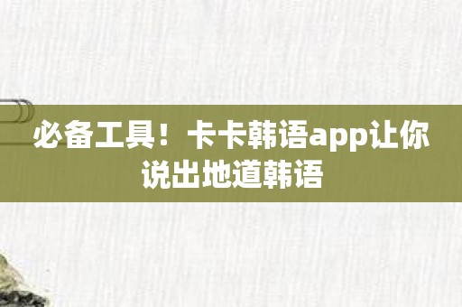 必备工具！卡卡韩语app让你说出地道韩语