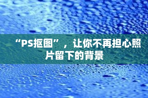 “PS抠图”，让你不再担心照片留下的背景