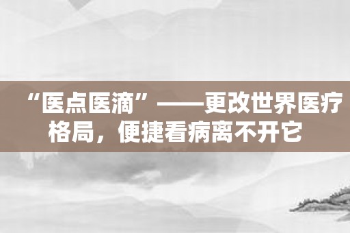 “医点医滴”——更改世界医疗格局，便捷看病离不开它