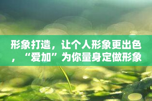 形象打造，让个人形象更出色，“爱加”为你量身定做形象策划方案