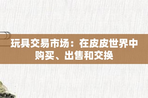 玩具交易市场：在皮皮世界中购买、出售和交换