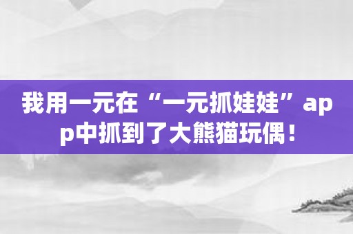 我用一元在“一元抓娃娃”app中抓到了大熊猫玩偶！