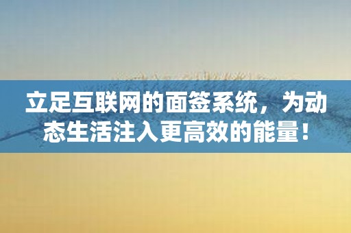 立足互联网的面签系统，为动态生活注入更高效的能量！