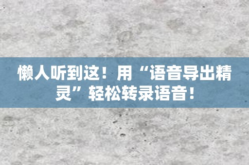 懒人听到这！用“语音导出精灵”轻松转录语音！