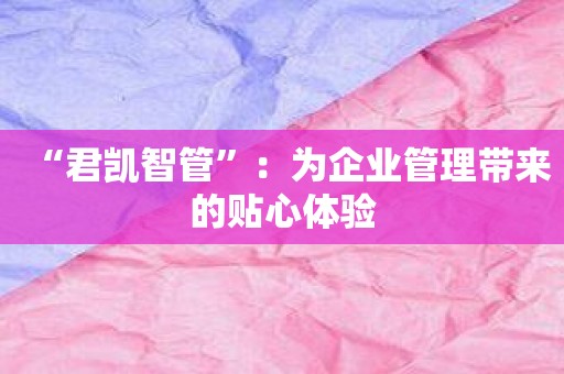 “君凯智管”：为企业管理带来的贴心体验