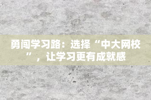 勇闯学习路：选择“中大网校”，让学习更有成就感