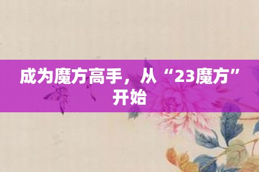 成为魔方高手，从“23魔方”开始