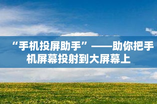 “手机投屏助手”——助你把手机屏幕投射到大屏幕上