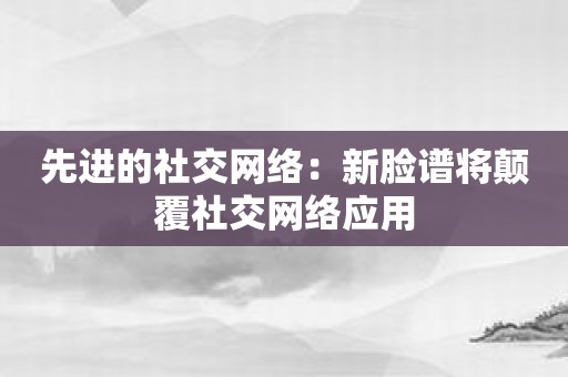 先进的社交网络：新脸谱将颠覆社交网络应用