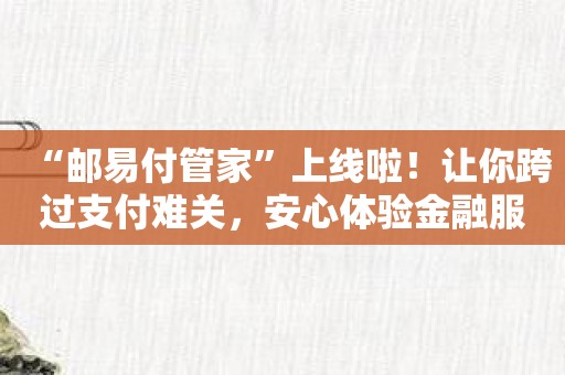 “邮易付管家”上线啦！让你跨过支付难关，安心体验金融服务！