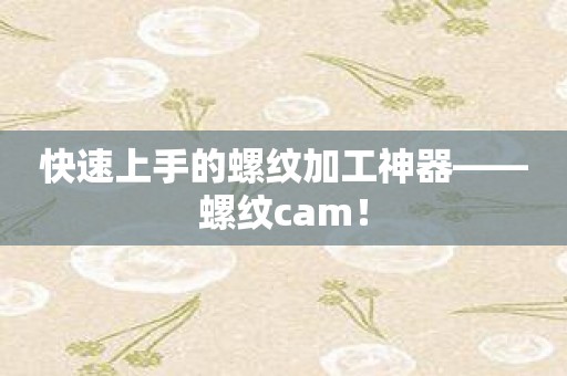 快速上手的螺纹加工神器——螺纹cam！