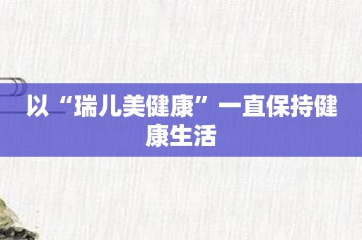 以“瑞儿美健康”一直保持健康生活