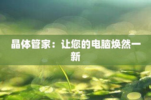 晶体管家：让您的电脑焕然一新