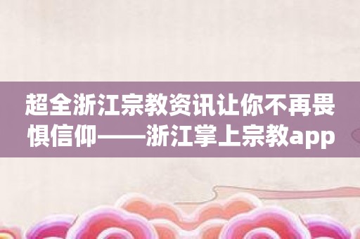 超全浙江宗教资讯让你不再畏惧信仰——浙江掌上宗教app