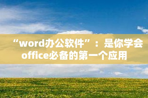 “word办公软件”：是你学会office必备的第一个应用