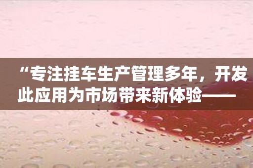 “专注挂车生产管理多年，开发此应用为市场带来新体验——挂车生产管理系统”