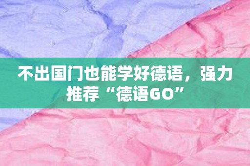 不出国门也能学好德语，强力推荐“德语GO”