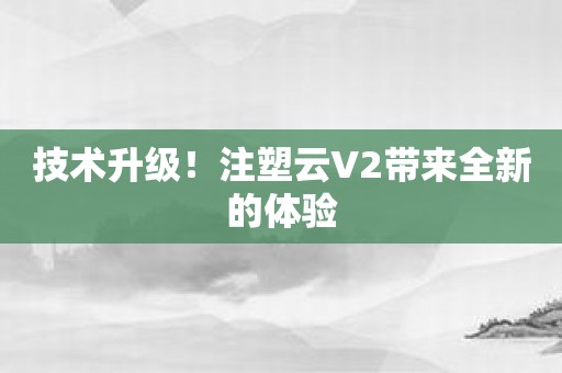 技术升级！注塑云V2带来全新的体验