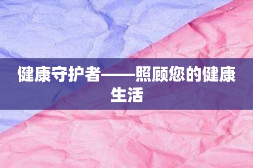 健康守护者——照顾您的健康生活