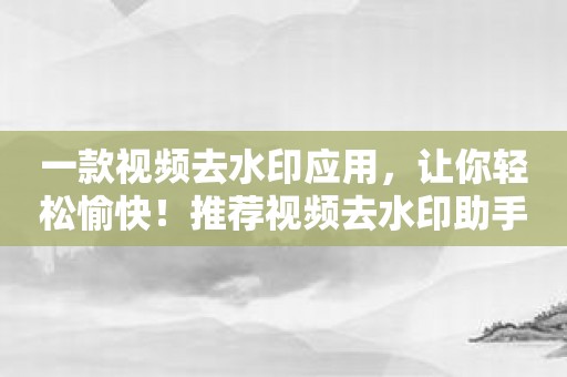 一款视频去水印应用，让你轻松愉快！推荐视频去水印助手！