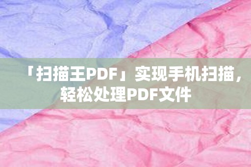 「扫描王PDF」实现手机扫描，轻松处理PDF文件