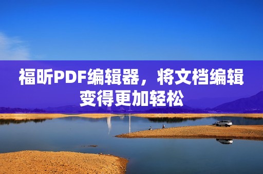 福昕PDF编辑器，将文档编辑变得更加轻松