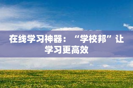 在线学习神器：“学校邦”让学习更高效