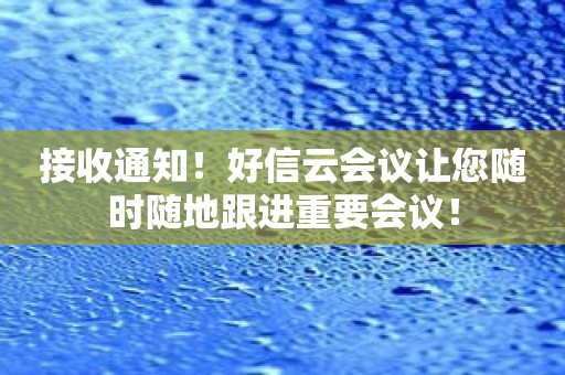 接收通知！好信云会议让您随时随地跟进重要会议！