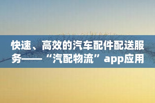 快速、高效的汽车配件配送服务——“汽配物流”app应用