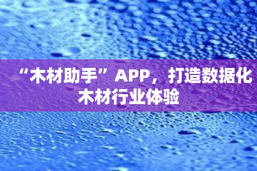 “木材助手”APP，打造数据化木材行业体验