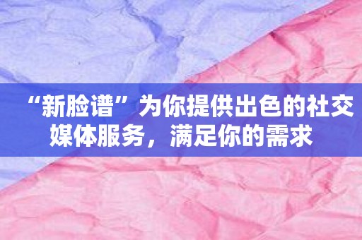 “新脸谱”为你提供出色的社交媒体服务，满足你的需求