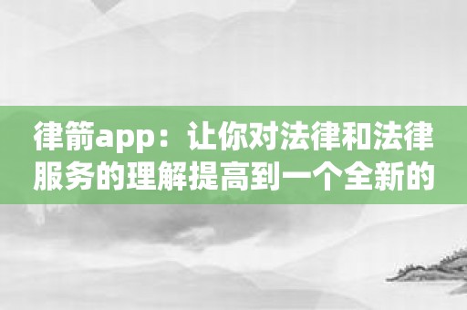 律箭app：让你对法律和法律服务的理解提高到一个全新的层次