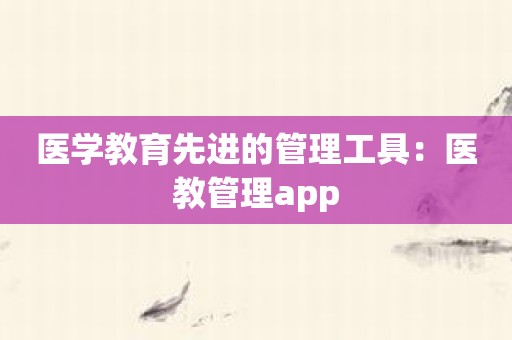 医学教育先进的管理工具：医教管理app