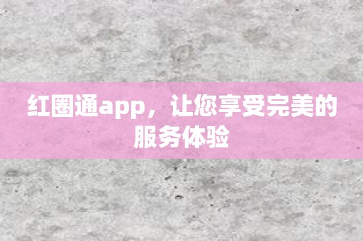 红圈通app，让您享受完美的服务体验