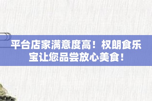 平台店家满意度高！权朗食乐宝让您品尝放心美食！