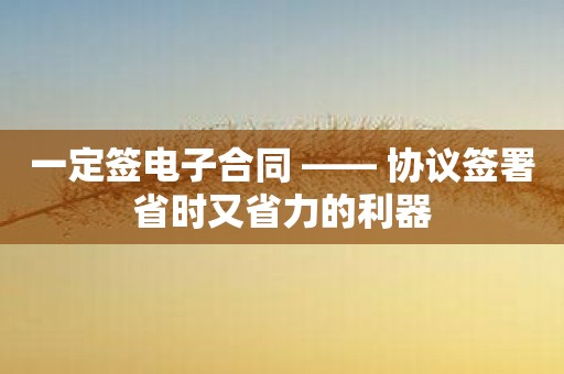 一定签电子合同 —— 协议签署省时又省力的利器