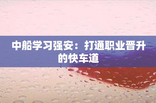 中船学习强安：打通职业晋升的快车道