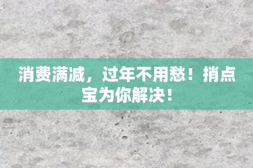 消费满减，过年不用愁！捎点宝为你解决！