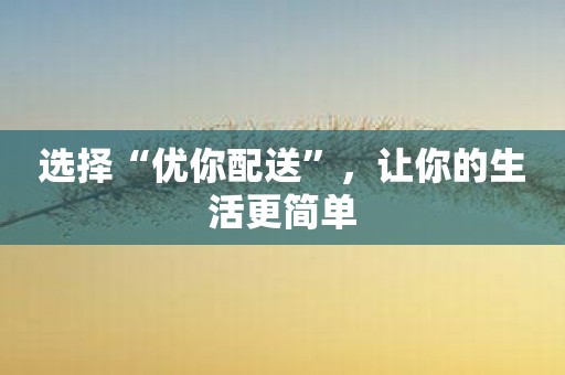 选择“优你配送”，让你的生活更简单