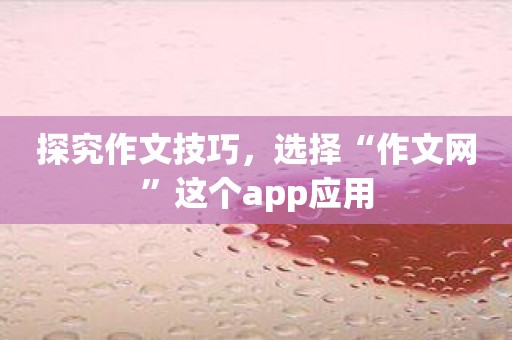 探究作文技巧，选择“作文网”这个app应用